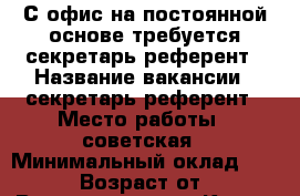 С офис на постоянной основе требуется секретарь референт › Название вакансии ­ секретарь-референт › Место работы ­ советская › Минимальный оклад ­ 18 000 › Возраст от ­ 18 › Возраст до ­ 45 - Крым, Керчь Работа » Вакансии   